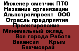 Инженер-сметчик ПТО › Название организации ­ Альпстройпроект, ООО › Отрасль предприятия ­ Проектирование › Минимальный оклад ­ 25 000 - Все города Работа » Вакансии   . Крым,Бахчисарай